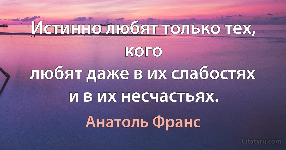 Истинно любят только тех, кого
любят даже в их слабостях
и в их несчастьях. (Анатоль Франс)