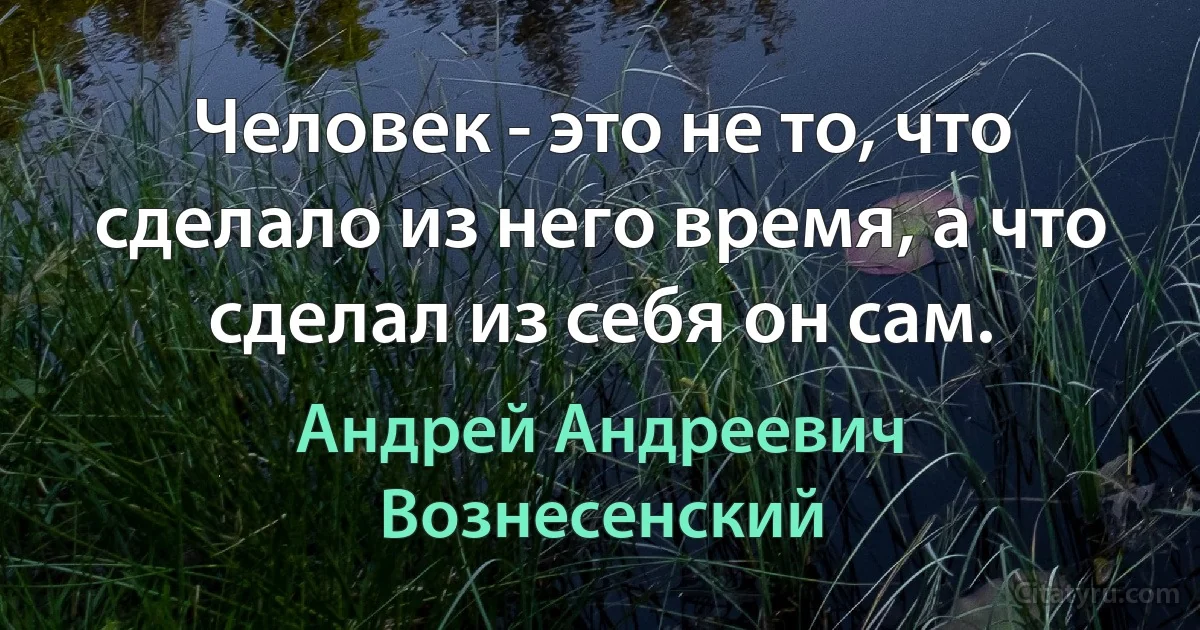 Человек - это не то, что сделало из него время, а что сделал из себя он сам. (Андрей Андреевич Вознесенский)