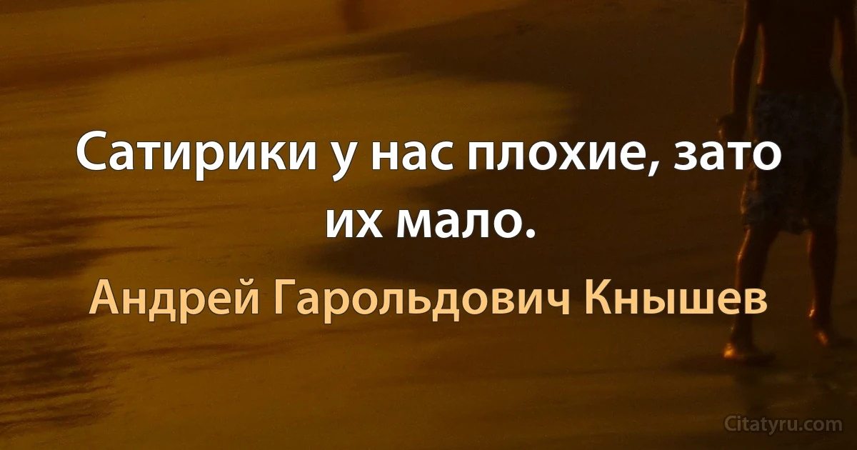 Сатирики у нас плохие, зато их мало. (Андрей Гарольдович Кнышев)