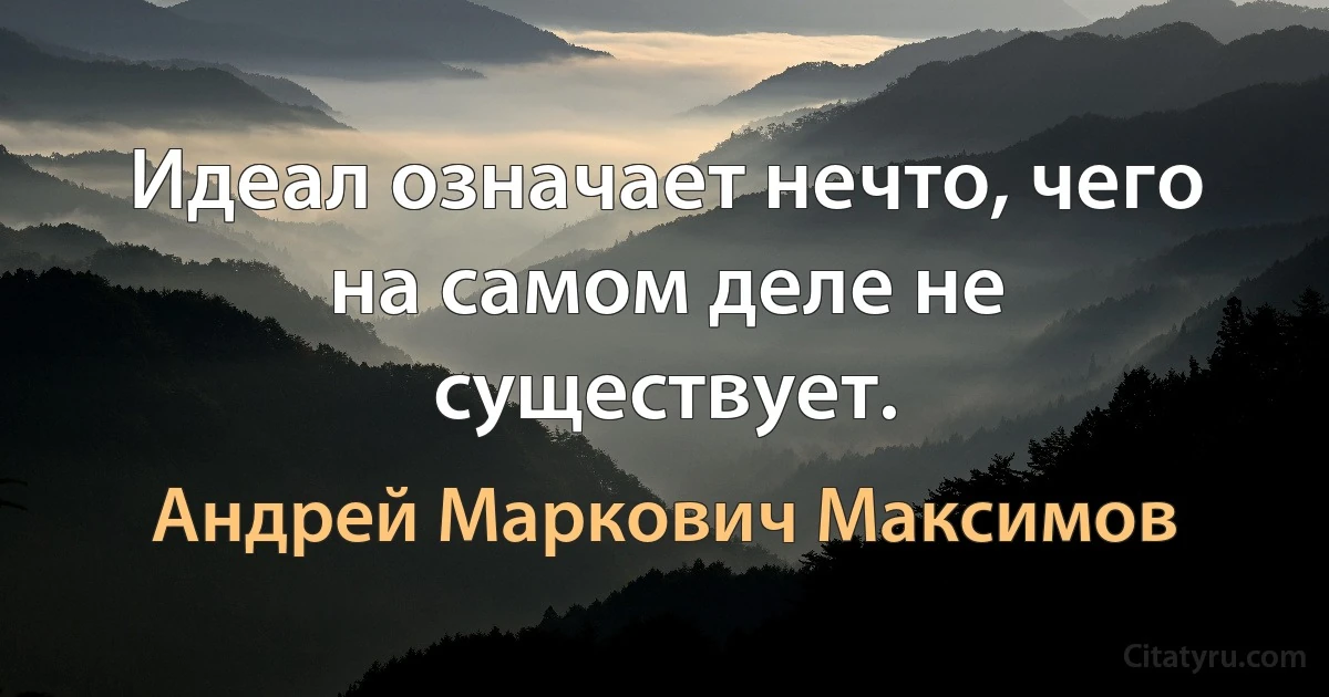 Идеал означает нечто, чего на самом деле не существует. (Андрей Маркович Максимов)