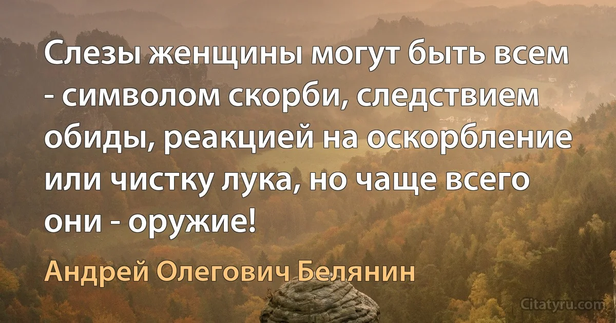 Слезы женщины могут быть всем - символом скорби, следствием обиды, реакцией на оскорбление или чистку лука, но чаще всего они - оружие! (Андрей Олегович Белянин)