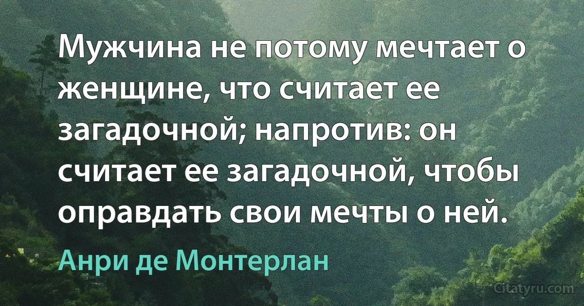 Мужчина не потому мечтает о женщине, что считает ее загадочной; напротив: он считает ее загадочной, чтобы оправдать свои мечты о ней. (Анри де Монтерлан)