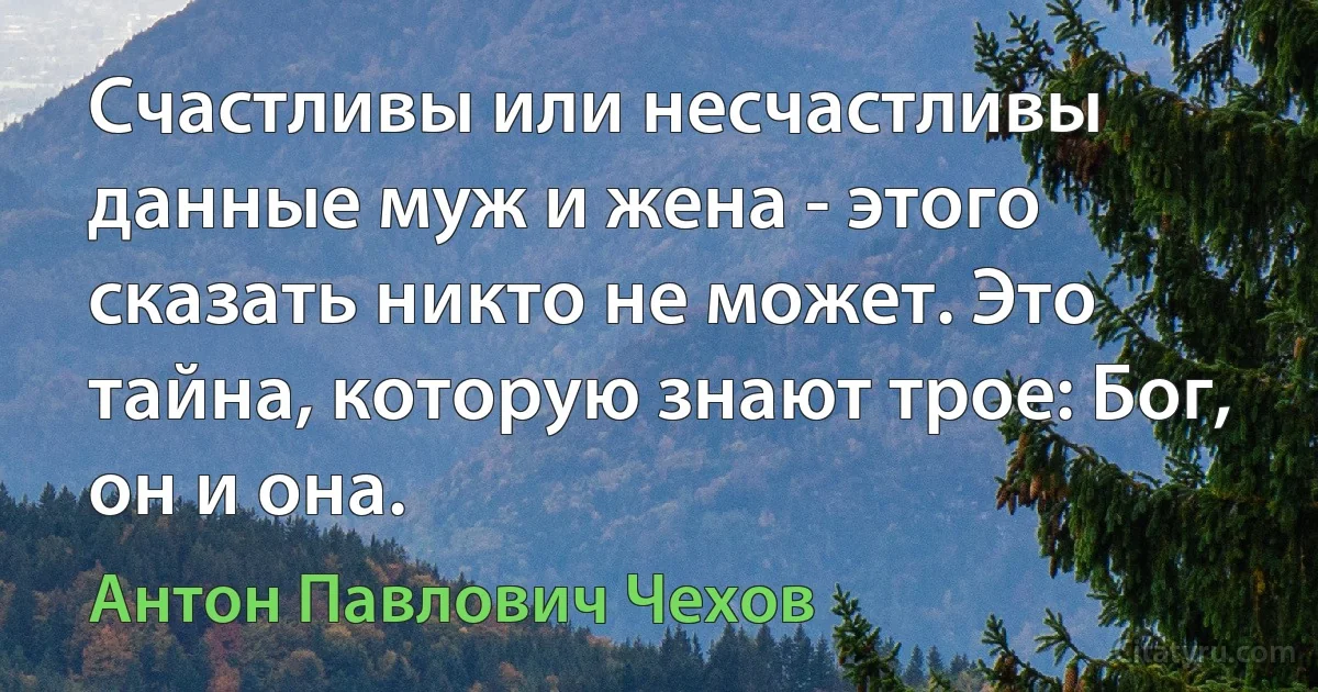 Счастливы или несчастливы данные муж и жена - этого сказать никто не может. Это тайна, которую знают трое: Бог, он и она. (Антон Павлович Чехов)