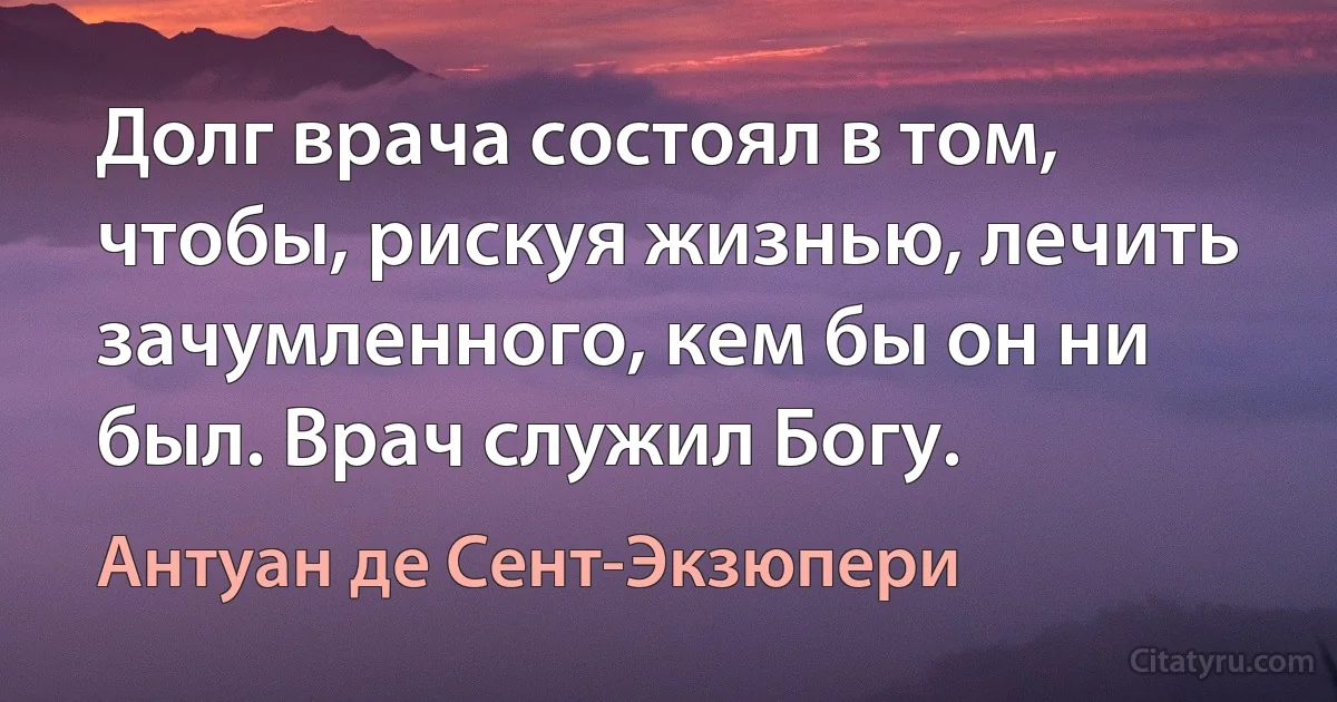 Долг врача состоял в том, чтобы, рискуя жизнью, лечить зачумленного, кем бы он ни был. Врач служил Богу. (Антуан де Сент-Экзюпери)