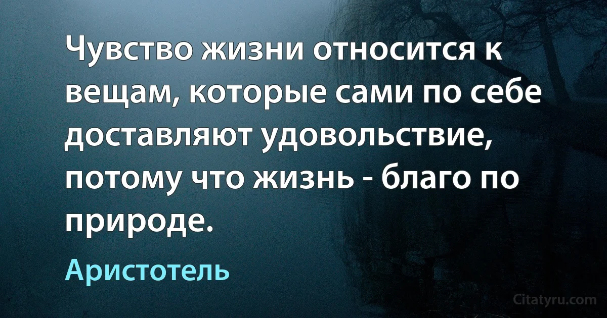 Чувство жизни относится к вещам, которые сами по себе доставляют удовольствие, потому что жизнь - благо по природе. (Аристотель)