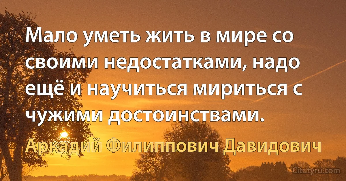 Мало уметь жить в мире со своими недостатками, надо ещё и научиться мириться с чужими достоинствами. (Аркадий Филиппович Давидович)