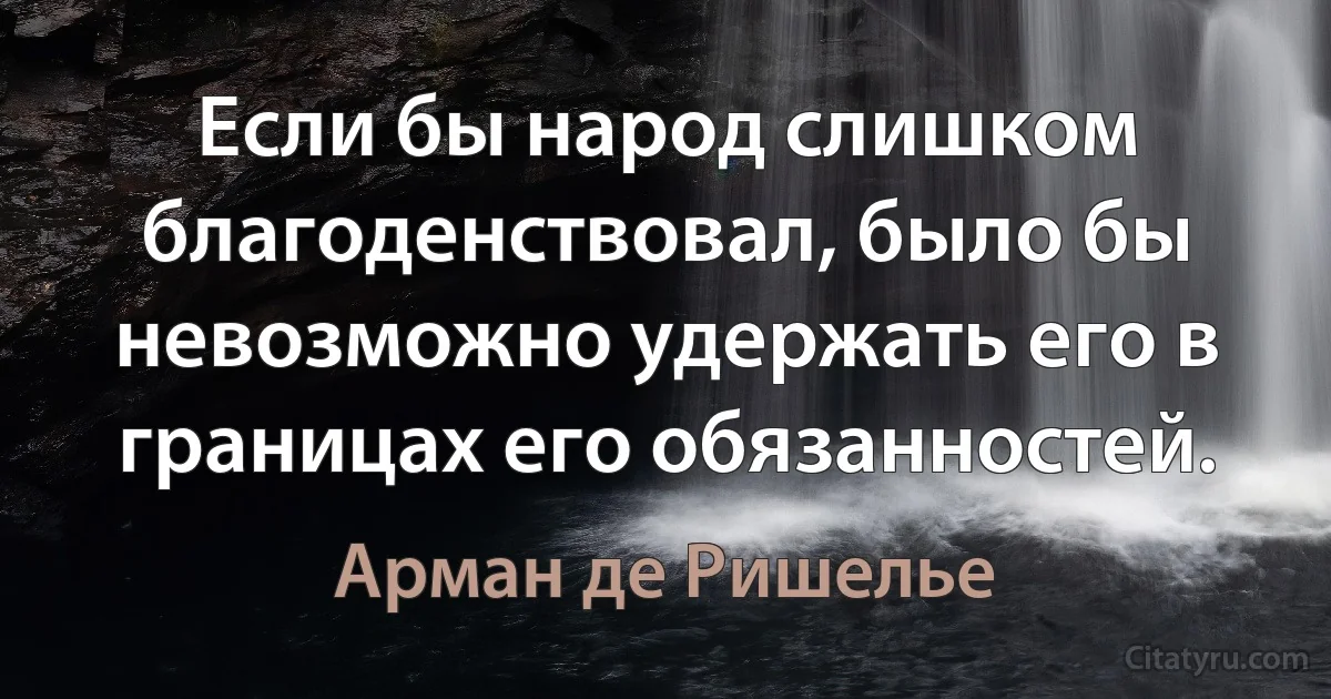 Если бы народ слишком благоденствовал, было бы невозможно удержать его в границах его обязанностей. (Арман де Ришелье)