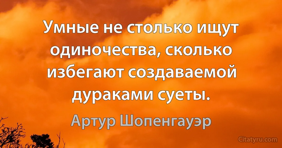 Умные не столько ищут одиночества, сколько избегают создаваемой дураками суеты. (Артур Шопенгауэр)