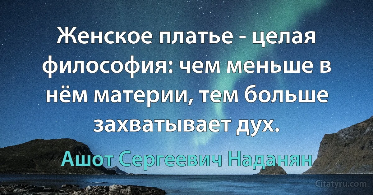 Женское платье - целая философия: чем меньше в нём материи, тем больше захватывает дух. (Ашот Сергеевич Наданян)