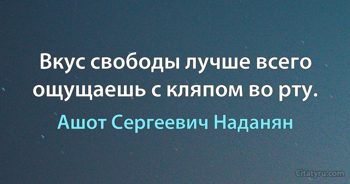 Вкус свободы лучше всего ощущаешь с кляпом во рту. (Ашот Сергеевич Наданян)