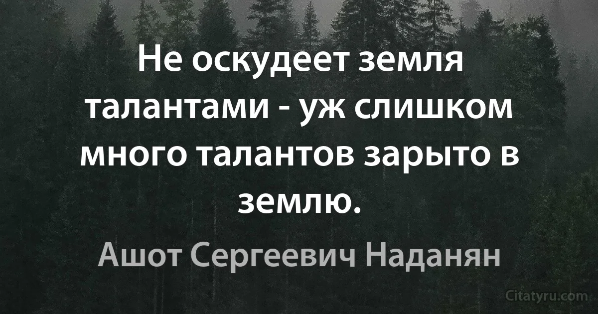 Не оскудеет земля талантами - уж слишком много талантов зарыто в землю. (Ашот Сергеевич Наданян)