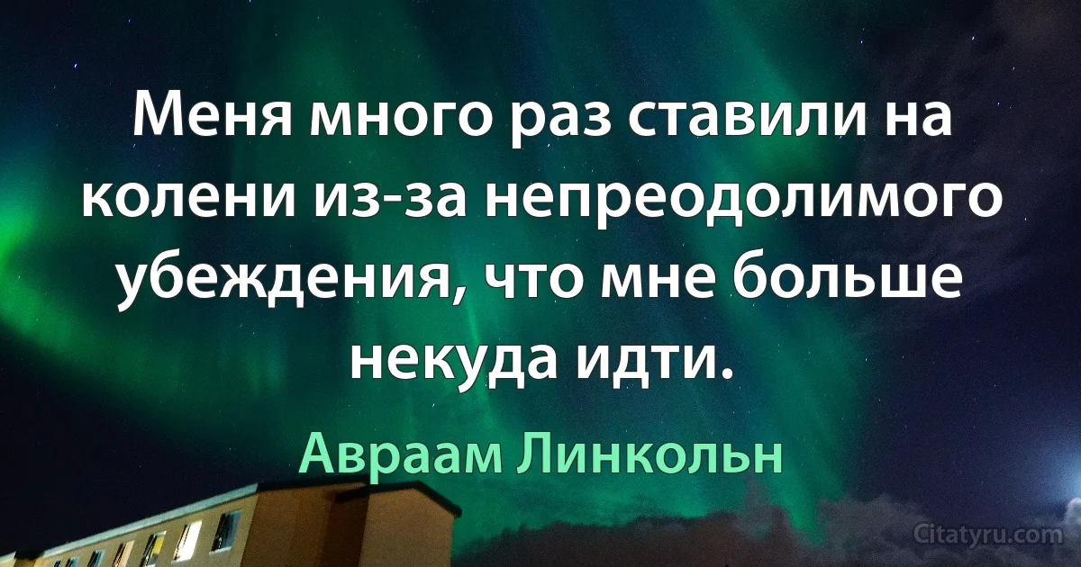 Меня много раз ставили на колени из-за непреодолимого убеждения, что мне больше некуда идти. (Авраам Линкольн)