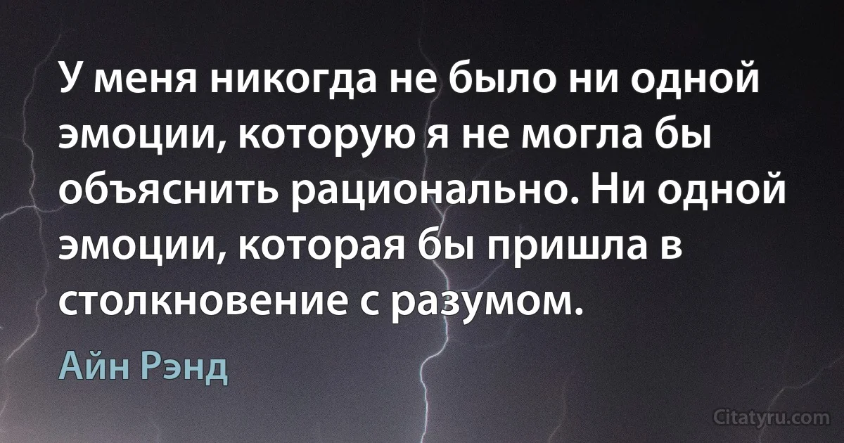 У меня никогда не было ни одной эмоции, которую я не могла бы объяснить рационально. Ни одной эмоции, которая бы пришла в столкновение с разумом. (Айн Рэнд)