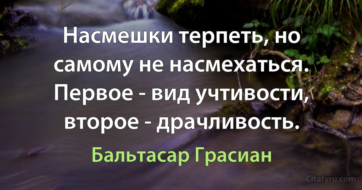 Насмешки терпеть, но самому не насмехаться. Первое - вид учтивости, второе - драчливость. (Бальтасар Грасиан)