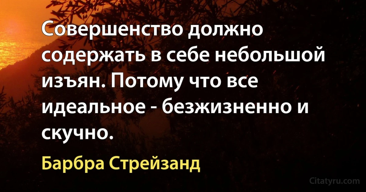 Совершенство должно содержать в себе небольшой изъян. Потому что все идеальное - безжизненно и скучно. (Барбра Стрейзанд)