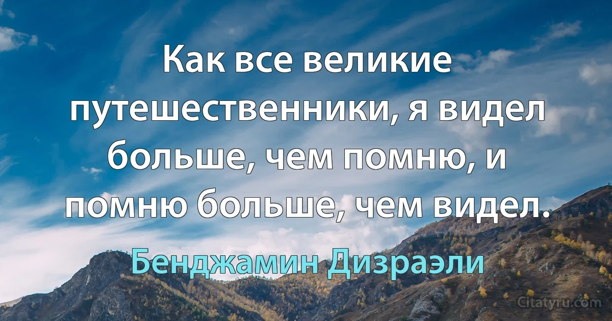 Как все великие путешественники, я видел больше, чем помню, и помню больше, чем видел. (Бенджамин Дизраэли)