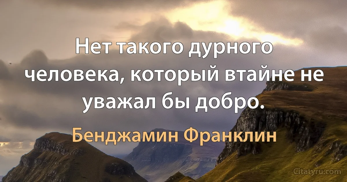 Нет такого дурного человека, который втайне не уважал бы добро. (Бенджамин Франклин)