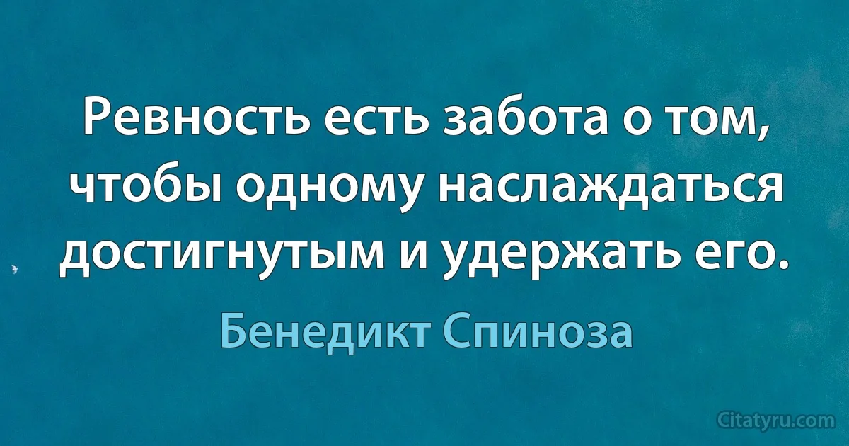 Ревность есть забота о том, чтобы одному наслаждаться достигнутым и удержать его. (Бенедикт Спиноза)