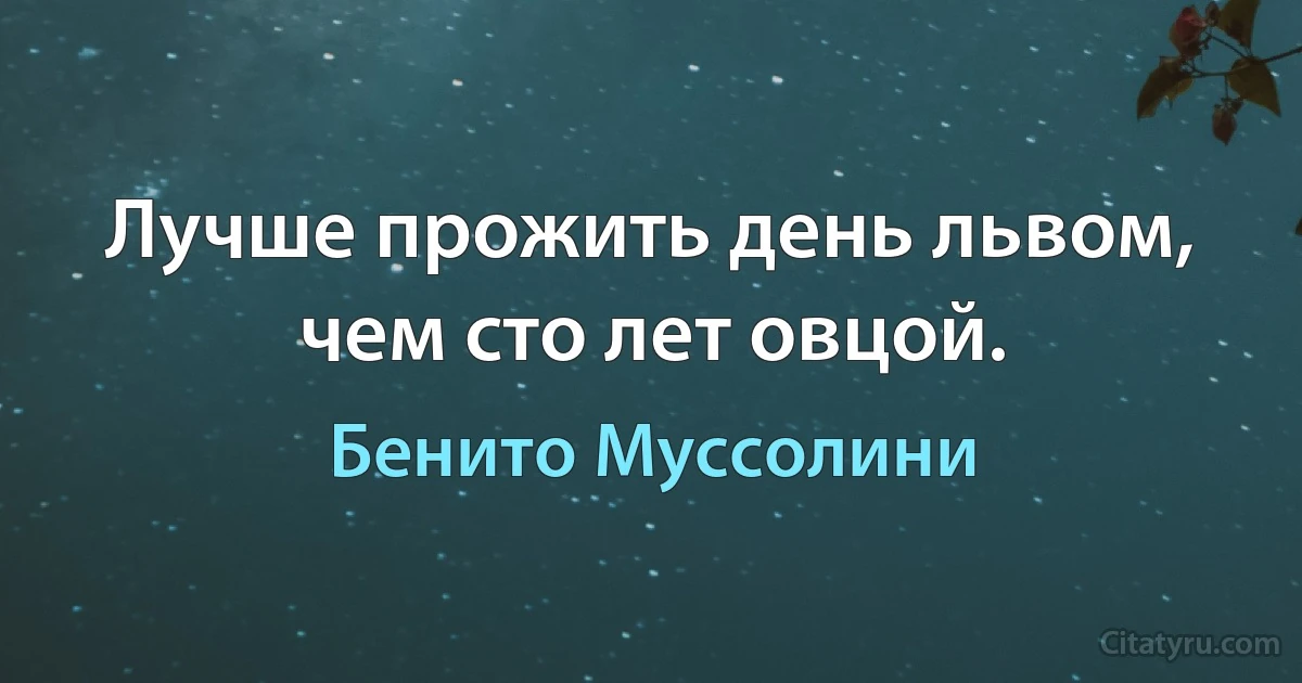 Лучше прожить день львом, чем сто лет овцой. (Бенито Муссолини)