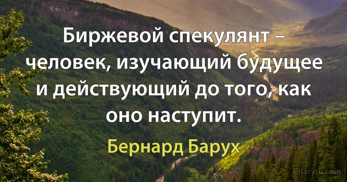 Биржевой спекулянт – человек, изучающий будущее и действующий до того, как оно наступит. (Бернард Барух)