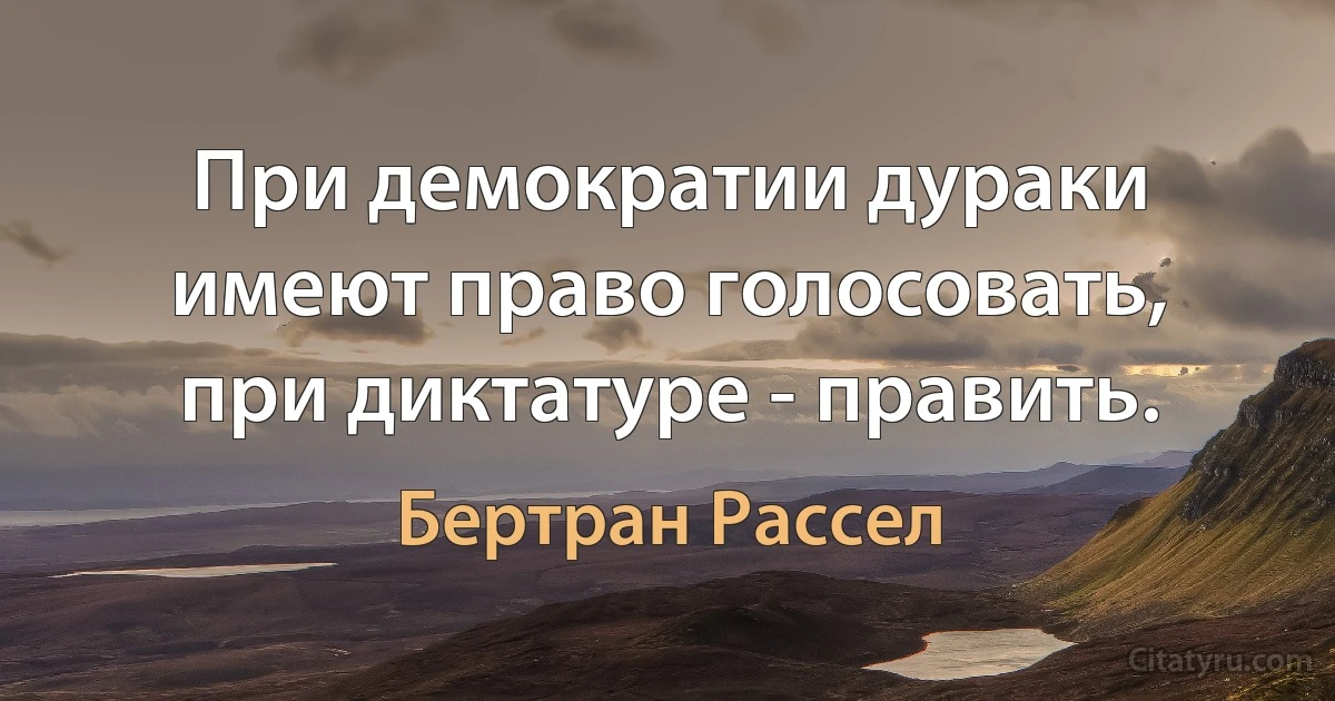 При демократии дураки имеют право голосовать, при диктатуре - править. (Бертран Рассел)