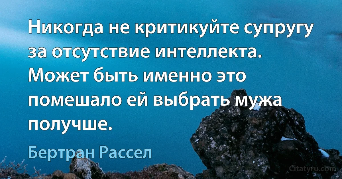 Никогда не критикуйте супругу за отсутствие интеллекта. Может быть именно это помешало ей выбрать мужа получше. (Бертран Рассел)