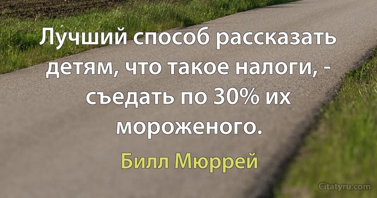 Лучший способ рассказать детям, что такое налоги, - съедать по 30% их мороженого. (Билл Мюррей)