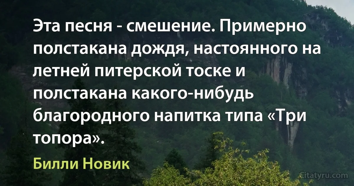 Эта песня - смешение. Примерно полстакана дождя, настоянного на летней питерской тоске и полстакана какого-нибудь благородного напитка типа «Три топора». (Билли Новик)