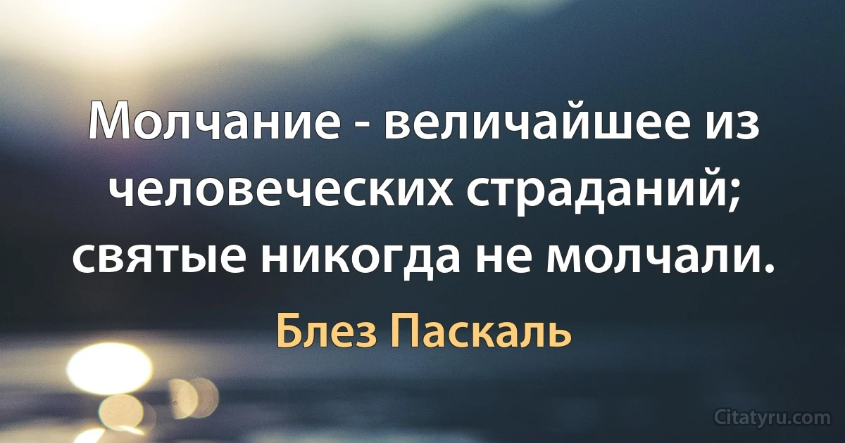 Молчание - величайшее из человеческих страданий; святые никогда не молчали. (Блез Паскаль)