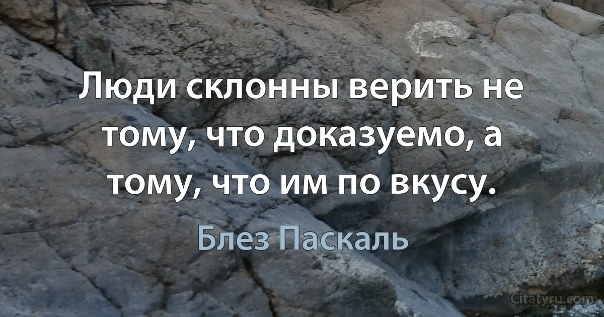 Люди склонны верить не тому, что доказуемо, а тому, что им по вкусу. (Блез Паскаль)