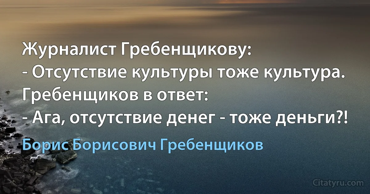 Журналист Гребенщикову:
- Отсутствие культуры тоже культура.
Гребенщиков в ответ:
- Ага, отсутствие денег - тоже деньги?! (Борис Борисович Гребенщиков)