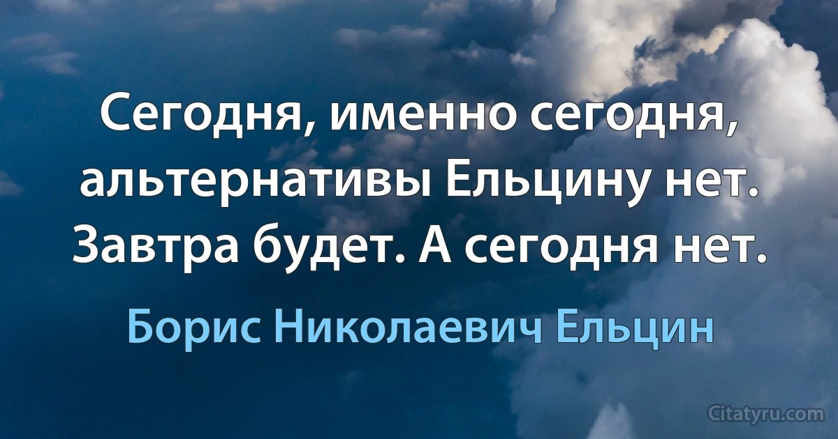 Сегодня, именно сегодня, альтернативы Ельцину нет. Завтра будет. А сегодня нет. (Борис Николаевич Ельцин)