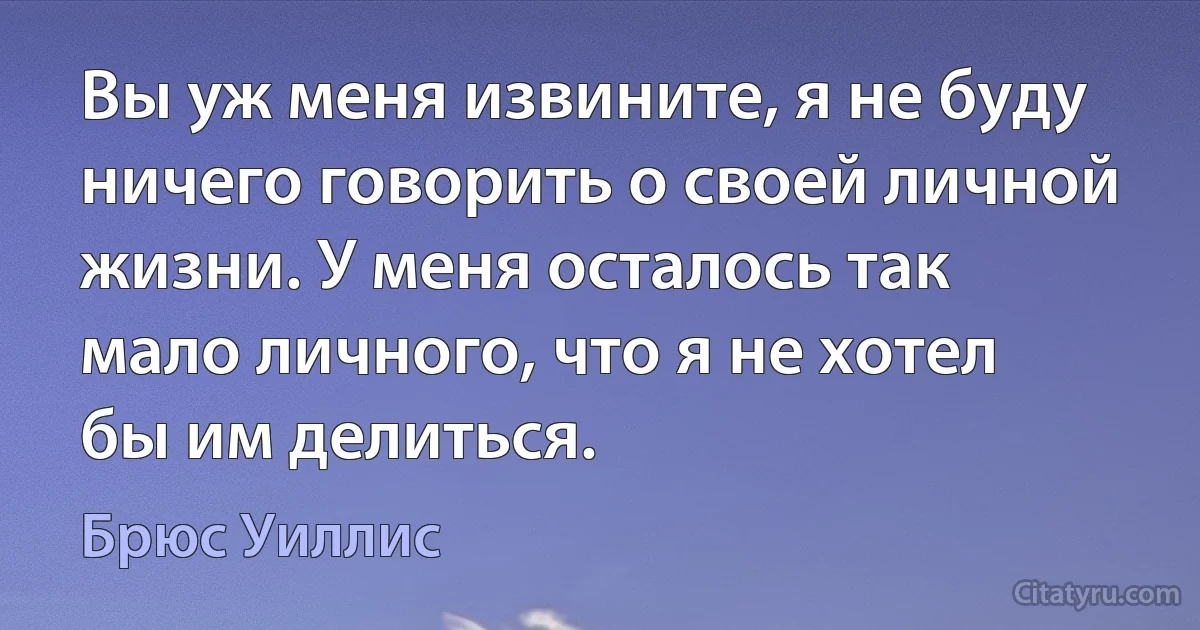 Вы уж меня извините, я не буду ничего говорить о своей личной жизни. У меня осталось так мало личного, что я не хотел бы им делиться. (Брюс Уиллис)