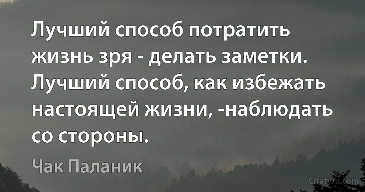 Лучший способ потратить жизнь зря - делать заметки. Лучший способ, как избежать настоящей жизни, -наблюдать со стороны. (Чак Паланик)