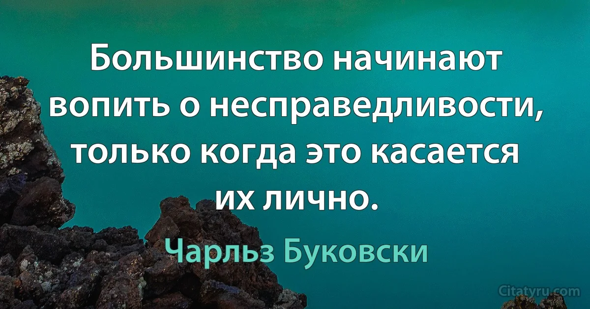 Большинство начинают вопить о несправедливости, только когда это касается их лично. (Чарльз Буковски)