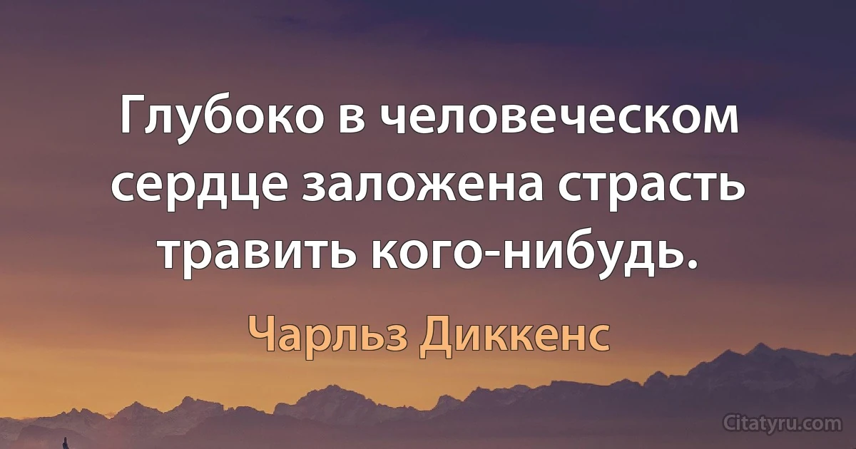 Глубоко в человеческом сердце заложена страсть травить кого-нибудь. (Чарльз Диккенс)