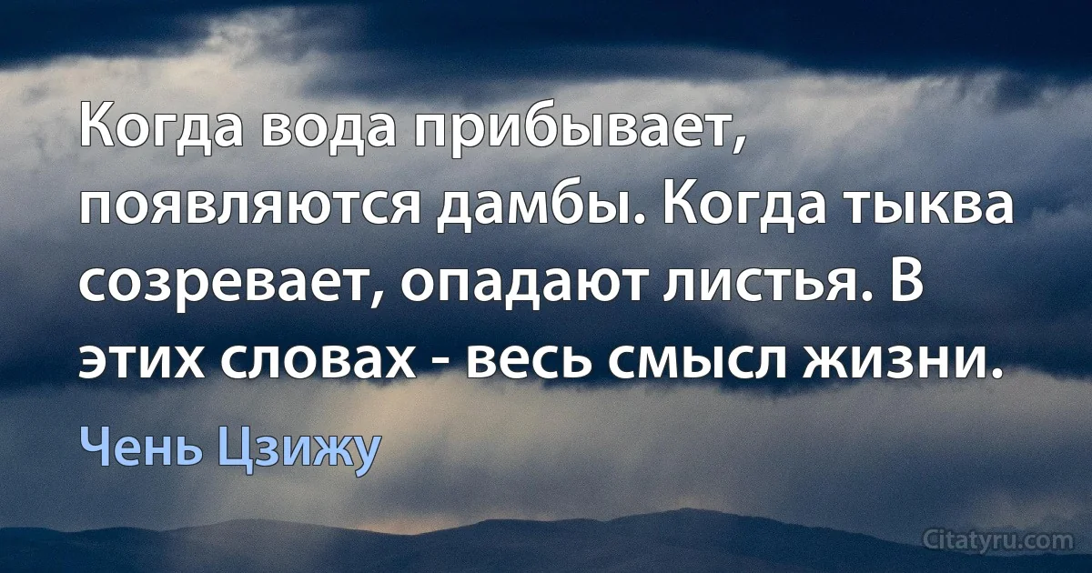 Когда вода прибывает, появляются дамбы. Когда тыква созревает, опадают листья. В этих словах - весь смысл жизни. (Чень Цзижу)