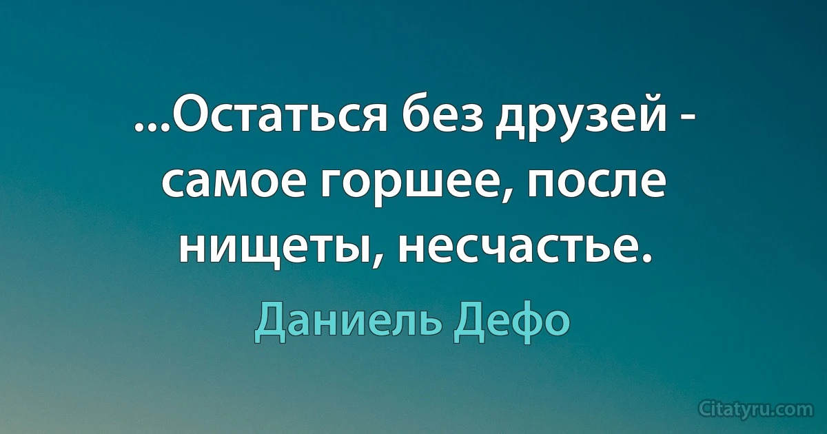 ...Остаться без друзей - самое горшее, после нищеты, несчастье. (Даниель Дефо)