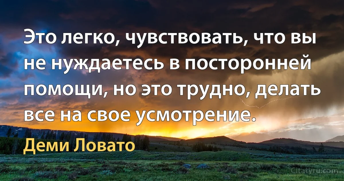 Это легко, чувствовать, что вы не нуждаетесь в посторонней помощи, но это трудно, делать все на свое усмотрение. (Деми Ловато)