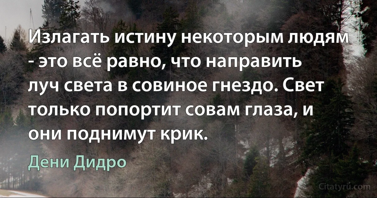 Излагать истину некоторым людям - это всё равно, что направить луч света в совиное гнездо. Свет только попортит совам глаза, и они поднимут крик. (Дени Дидро)