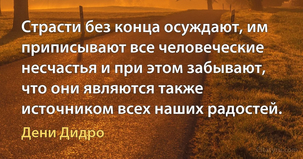 Страсти без конца осуждают, им приписывают все человеческие несчастья и при этом забывают, что они являются также источником всех наших радостей. (Дени Дидро)