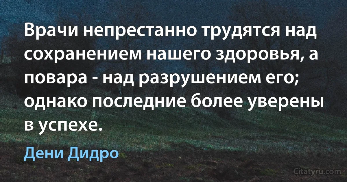 Врачи непрестанно трудятся над сохранением нашего здоровья, а повара - над разрушением его; однако последние более уверены в успехе. (Дени Дидро)