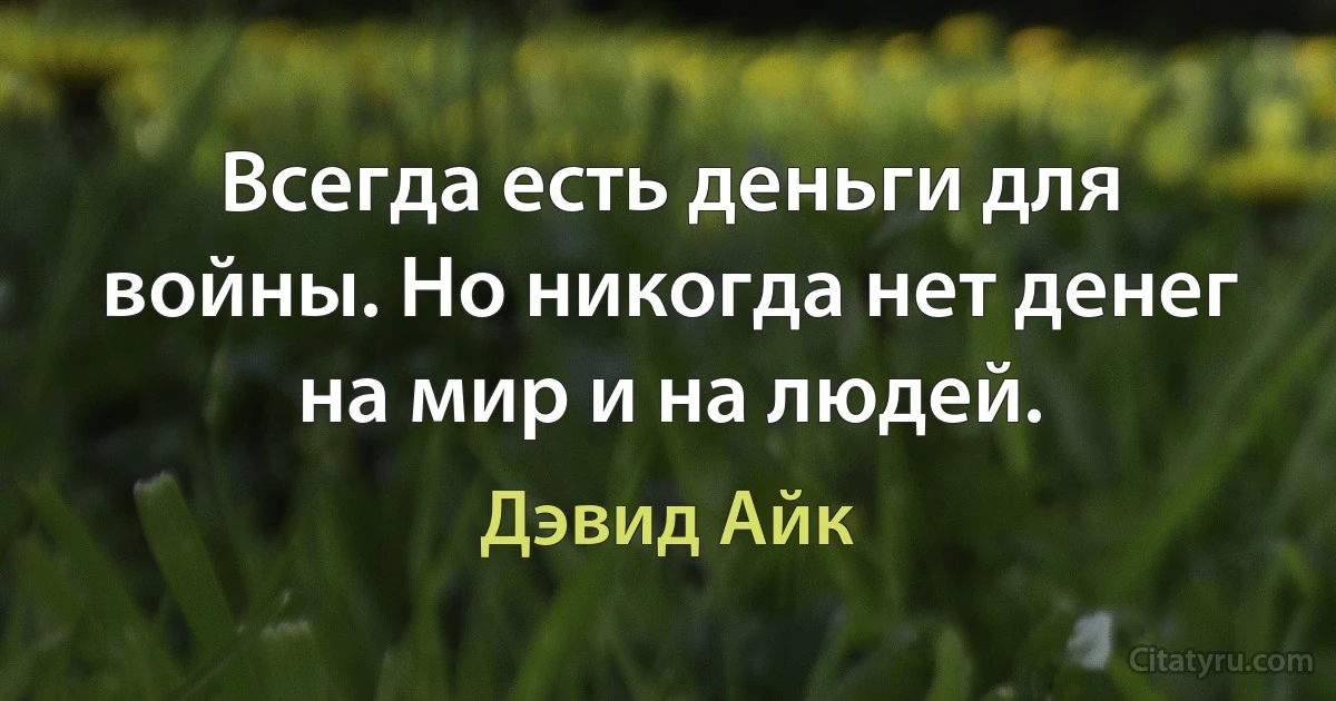 Всегда есть деньги для войны. Но никогда нет денег на мир и на людей. (Дэвид Айк)