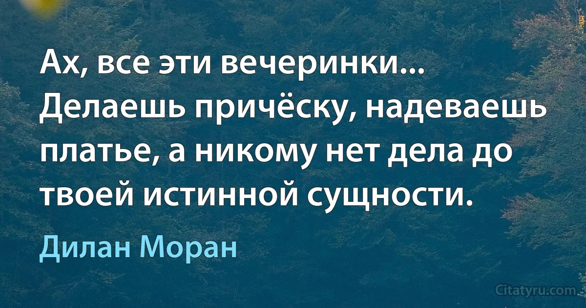 Ах, все эти вечеринки... Делаешь причёску, надеваешь платье, а никому нет дела до твоей истинной сущности. (Дилан Моран)