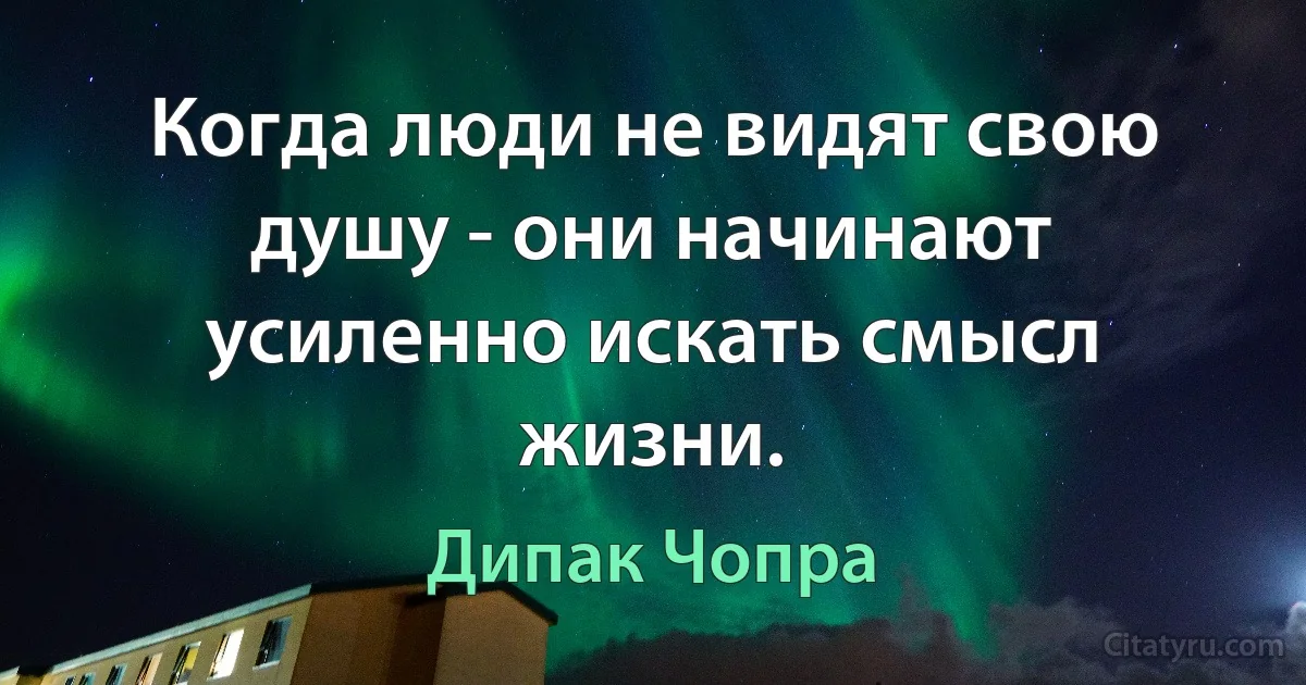 Когда люди не видят свою душу - они начинают усиленно искать смысл жизни. (Дипак Чопра)