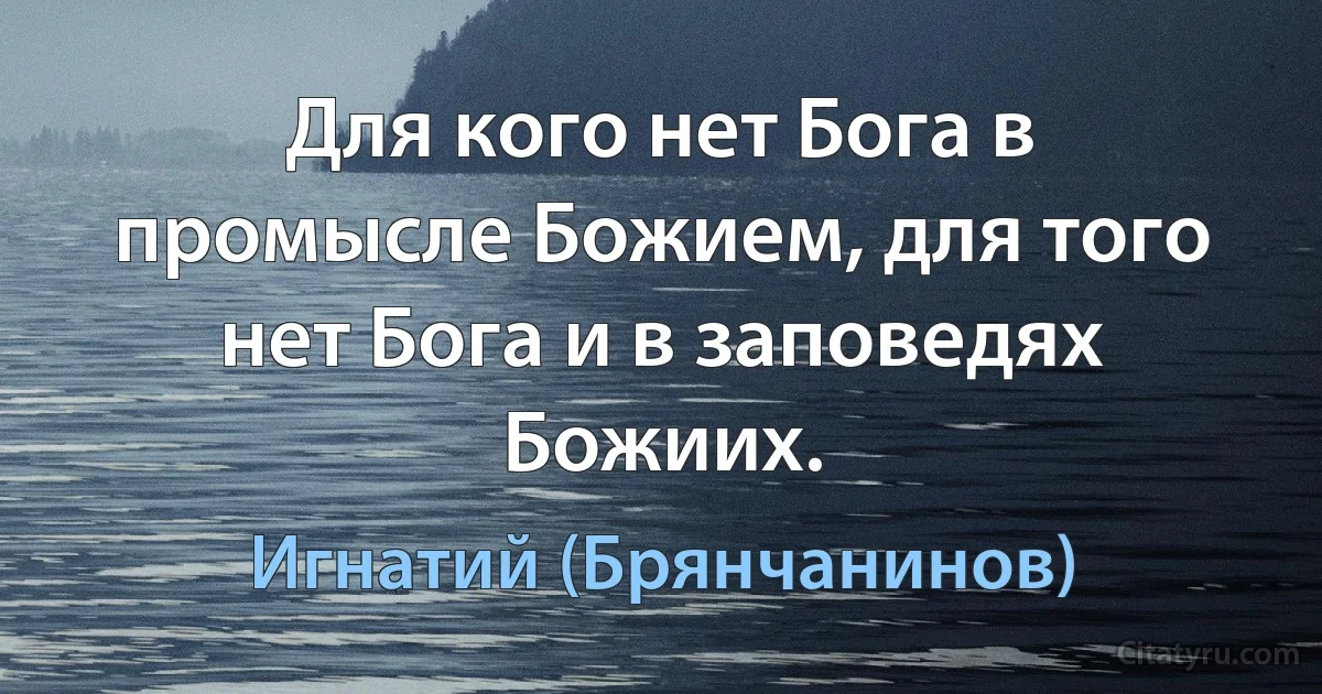 Для кого нет Бога в промысле Божием, для того нет Бога и в заповедях Божиих. (Игнатий (Брянчанинов))