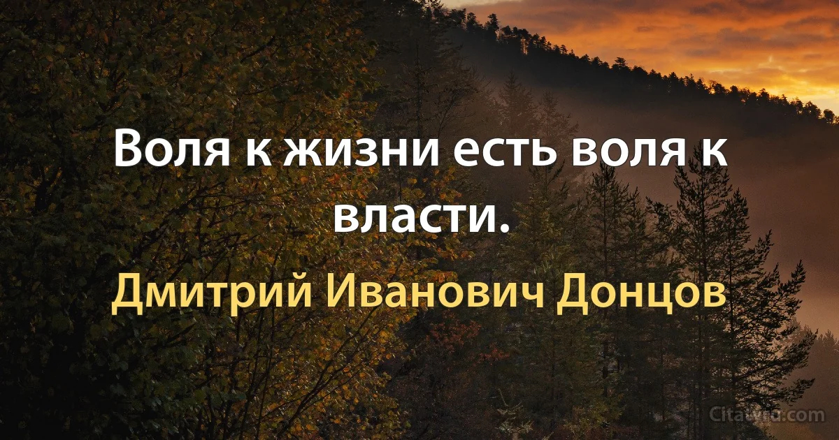 Воля к жизни есть воля к власти. (Дмитрий Иванович Донцов)