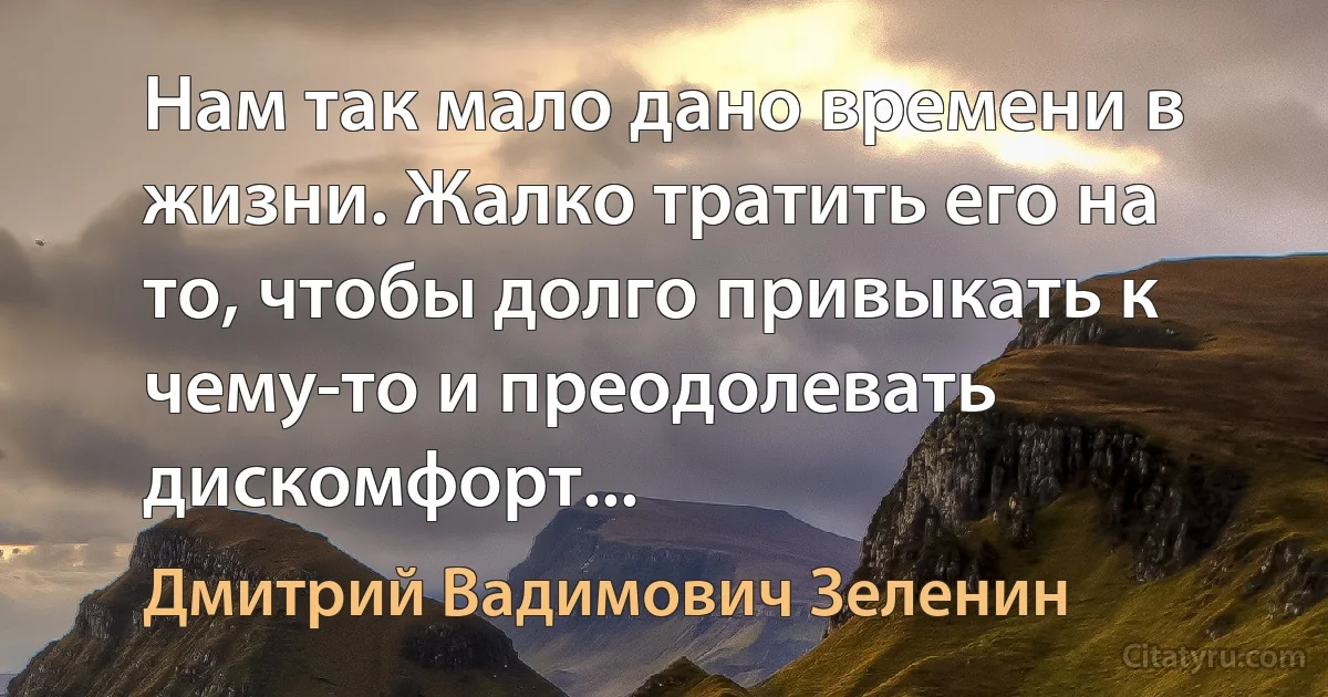 Нам так мало дано времени в жизни. Жалко тратить его на то, чтобы долго привыкать к чему-то и преодолевать дискомфорт... (Дмитрий Вадимович Зеленин)