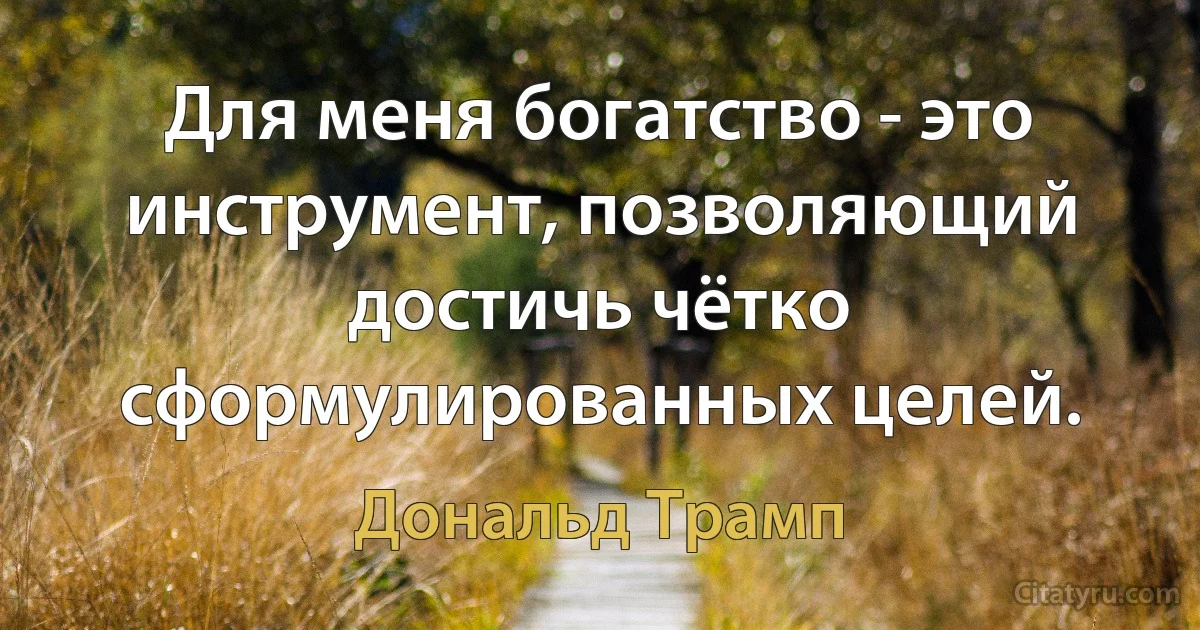 Для меня богатство - это инструмент, позволяющий достичь чётко сформулированных целей. (Дональд Трамп)