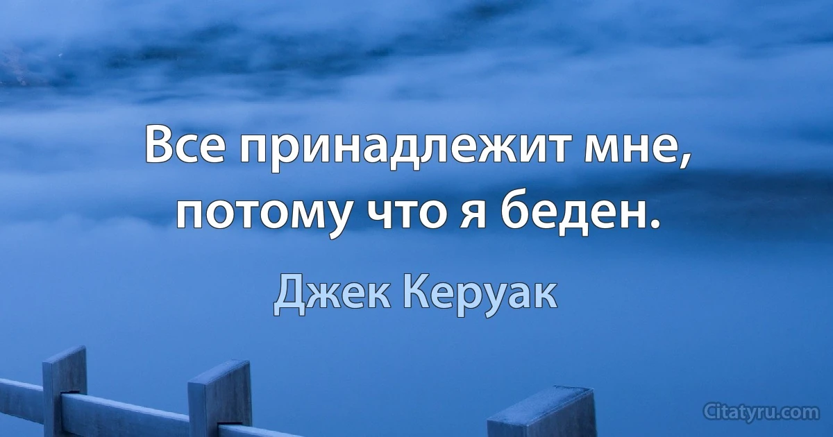 Все принадлежит мне, потому что я беден. (Джек Керуак)